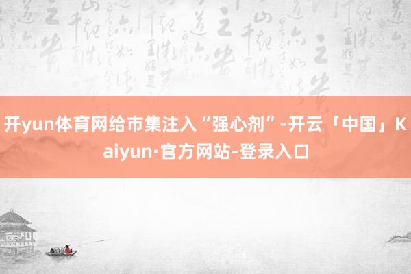开yun体育网给市集注入“强心剂”-开云「中国」Kaiyun·官方网站-登录入口