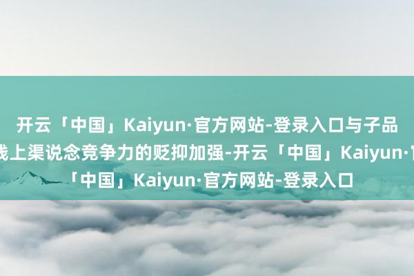 开云「中国」Kaiyun·官方网站-登录入口与子品牌iQOO匡助其在线上渠说念竞争力的贬抑加强-开云「中国」Kaiyun·官方网站-登录入口