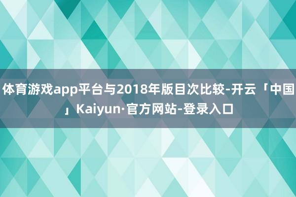 体育游戏app平台与2018年版目次比较-开云「中国」Kaiyun·官方网站-登录入口