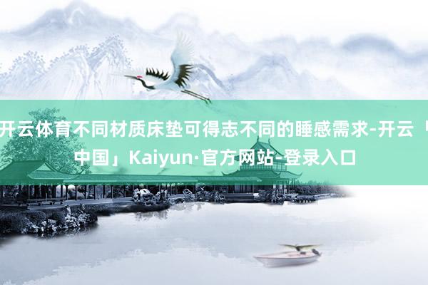 开云体育不同材质床垫可得志不同的睡感需求-开云「中国」Kaiyun·官方网站-登录入口