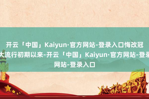开云「中国」Kaiyun·官方网站-登录入口悔改冠肺炎大流行初期以来-开云「中国」Kaiyun·官方网站-登录入口