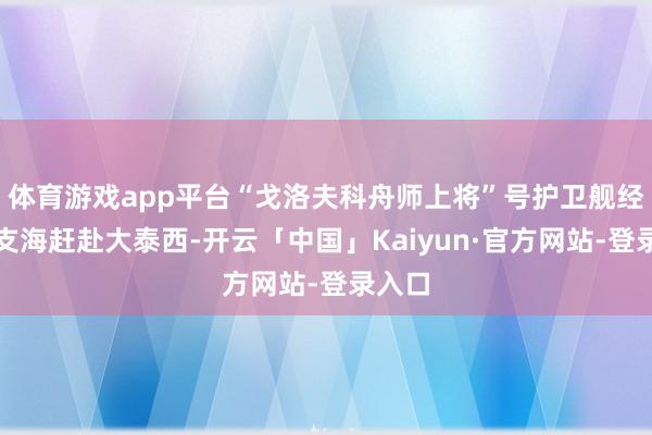 体育游戏app平台“戈洛夫科舟师上将”号护卫舰经巴伦支海赶赴大泰西-开云「中国」Kaiyun·官方网站-登录入口