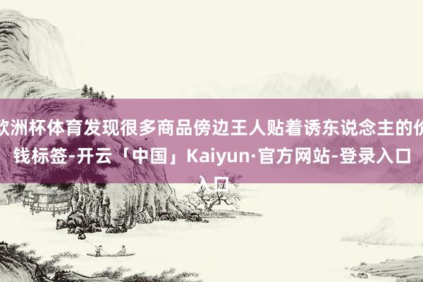 欧洲杯体育发现很多商品傍边王人贴着诱东说念主的价钱标签-开云「中国」Kaiyun·官方网站-登录入口