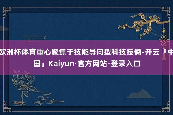 欧洲杯体育重心聚焦于技能导向型科技技俩-开云「中国」Kaiyun·官方网站-登录入口