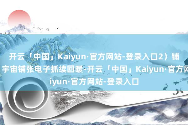 开云「中国」Kaiyun·官方网站-登录入口2）铺张电子建造：宇宙铺张电子抓续回暖-开云「中国」Kaiyun·官方网站-登录入口