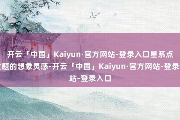 开云「中国」Kaiyun·官方网站-登录入口星系点燃主题的想象灵感-开云「中国」Kaiyun·官方网站-登录入口