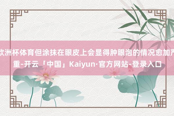 欧洲杯体育但涂抹在眼皮上会显得肿眼泡的情况愈加严重-开云「中国」Kaiyun·官方网站-登录入口