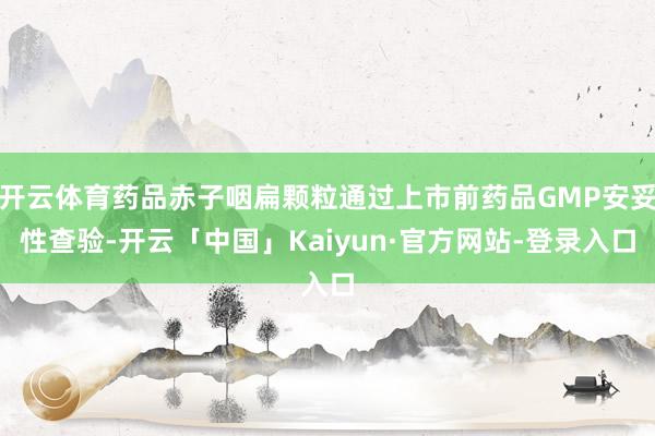 开云体育药品赤子咽扁颗粒通过上市前药品GMP安妥性查验-开云「中国」Kaiyun·官方网站-登录入口