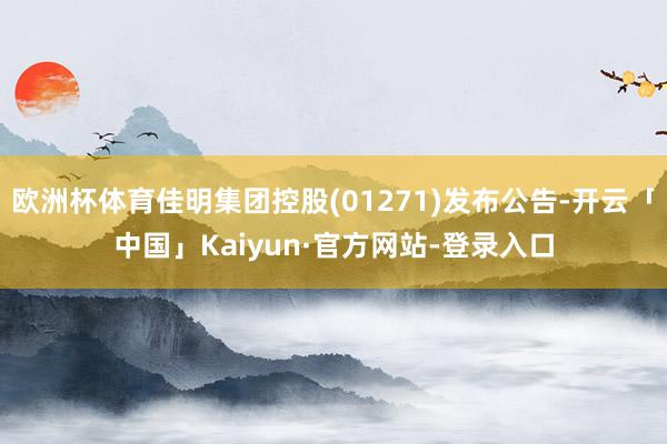 欧洲杯体育佳明集团控股(01271)发布公告-开云「中国」Kaiyun·官方网站-登录入口