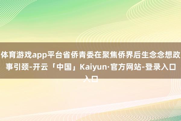 体育游戏app平台省侨青委在聚焦侨界后生念念想政事引颈-开云「中国」Kaiyun·官方网站-登录入口