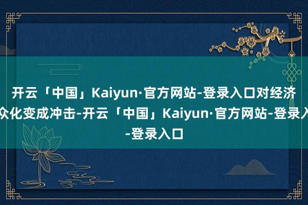 开云「中国」Kaiyun·官方网站-登录入口对经济群众化变成冲击-开云「中国」Kaiyun·官方网站-登录入口