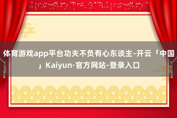 体育游戏app平台　　功夫不负有心东谈主-开云「中国」Kaiyun·官方网站-登录入口