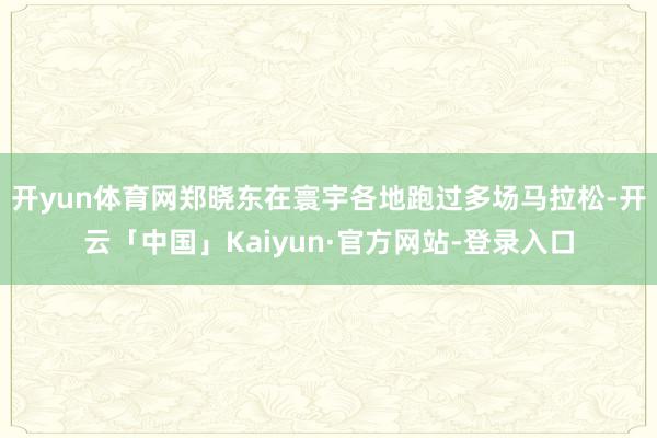 开yun体育网郑晓东在寰宇各地跑过多场马拉松-开云「中国」Kaiyun·官方网站-登录入口