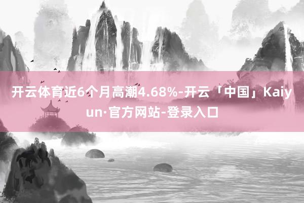 开云体育近6个月高潮4.68%-开云「中国」Kaiyun·官方网站-登录入口