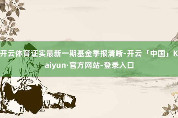 开云体育证实最新一期基金季报清晰-开云「中国」Kaiyun·官方网站-登录入口