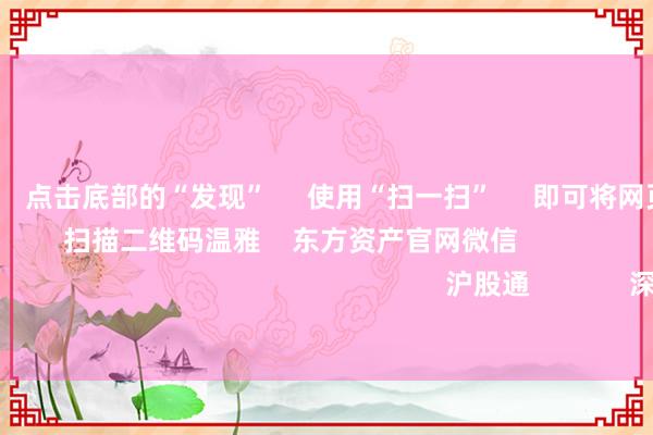 欧洲杯体育 点击底部的“发现” 使用“扫一扫” 即可将网页共享至一又友圈 扫描二维码温雅 东方资产官网微信 沪股通 深股通