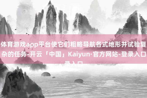 体育游戏app平台使它们粗略导航各式地形并试验复杂的任务-开云「中国」Kaiyun·官方网站-登录入口