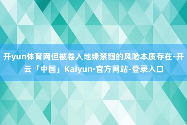 开yun体育网但被卷入地缘禁锢的风险本质存在-开云「中国」Kaiyun·官方网站-登录入口