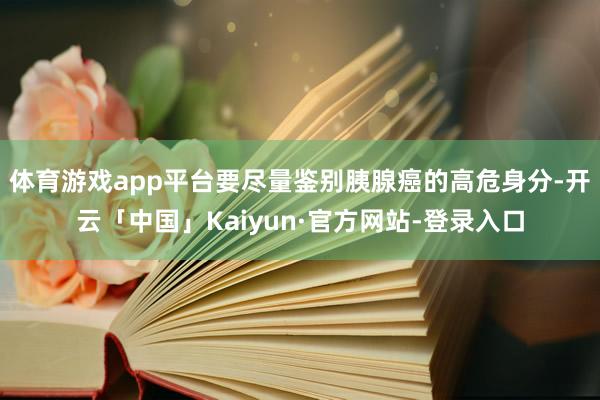 体育游戏app平台要尽量鉴别胰腺癌的高危身分-开云「中国」Kaiyun·官方网站-登录入口