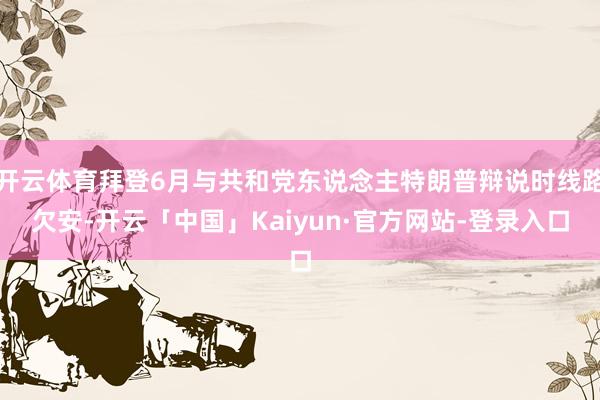 开云体育拜登6月与共和党东说念主特朗普辩说时线路欠安-开云「中国」Kaiyun·官方网站-登录入口
