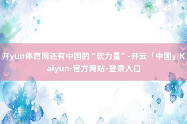 开yun体育网还有中国的“软力量”-开云「中国」Kaiyun·官方网站-登录入口