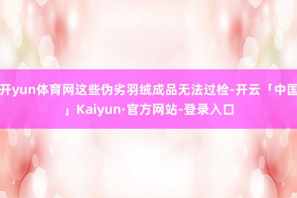 开yun体育网这些伪劣羽绒成品无法过检-开云「中国」Kaiyun·官方网站-登录入口
