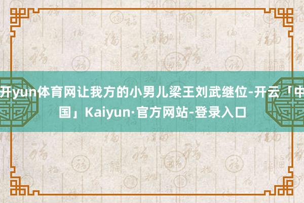 开yun体育网让我方的小男儿梁王刘武继位-开云「中国」Kaiyun·官方网站-登录入口