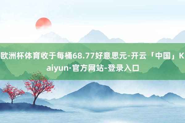 欧洲杯体育收于每桶68.77好意思元-开云「中国」Kaiyun·官方网站-登录入口