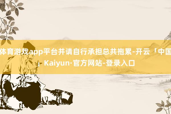 体育游戏app平台并请自行承担总共拖累-开云「中国」Kaiyun·官方网站-登录入口