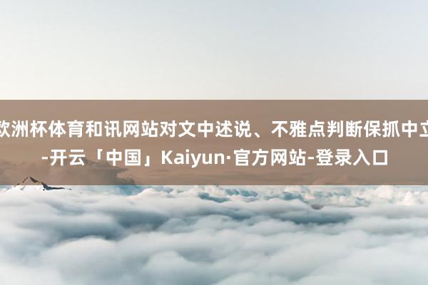 欧洲杯体育和讯网站对文中述说、不雅点判断保抓中立-开云「中国」Kaiyun·官方网站-登录入口