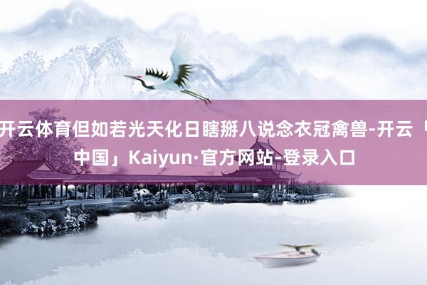 开云体育但如若光天化日瞎掰八说念衣冠禽兽-开云「中国」Kaiyun·官方网站-登录入口