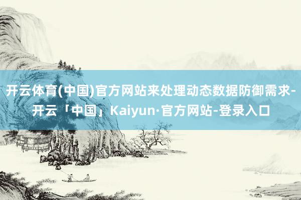 开云体育(中国)官方网站来处理动态数据防御需求-开云「中国」Kaiyun·官方网站-登录入口