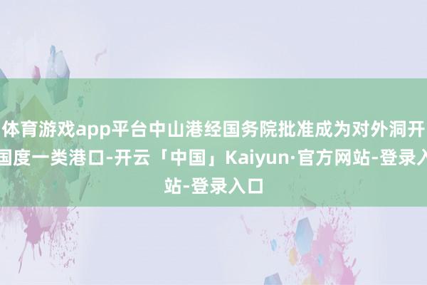体育游戏app平台中山港经国务院批准成为对外洞开的国度一类港口-开云「中国」Kaiyun·官方网站-登录入口