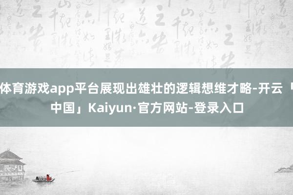 体育游戏app平台展现出雄壮的逻辑想维才略-开云「中国」Kaiyun·官方网站-登录入口