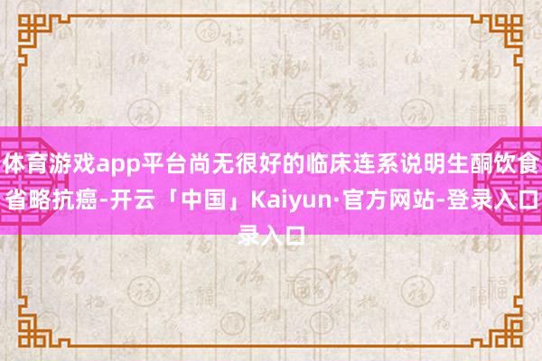 体育游戏app平台尚无很好的临床连系说明生酮饮食省略抗癌-开云「中国」Kaiyun·官方网站-登录入口
