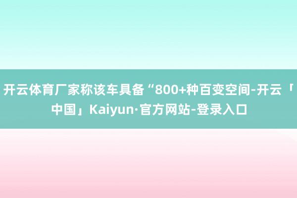 开云体育厂家称该车具备“800+种百变空间-开云「中国」Kaiyun·官方网站-登录入口