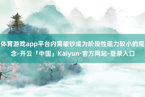 体育游戏app平台内需破钞成为阶段性阻力较小的观念-开云「中国」Kaiyun·官方网站-登录入口