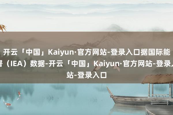 开云「中国」Kaiyun·官方网站-登录入口据国际能源署（IEA）数据-开云「中国」Kaiyun·官方网站-登录入口