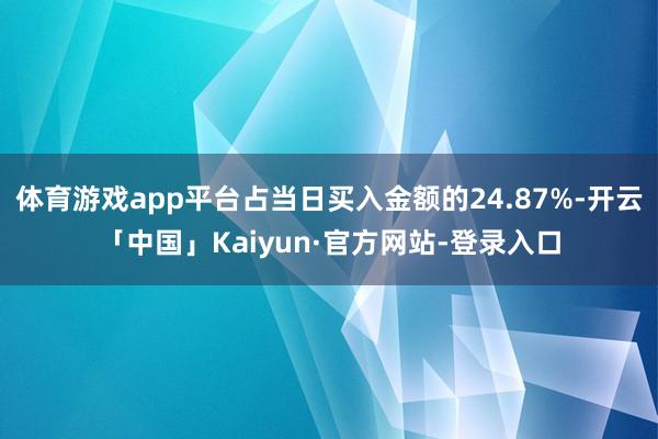 体育游戏app平台占当日买入金额的24.87%-开云「中国」Kaiyun·官方网站-登录入口