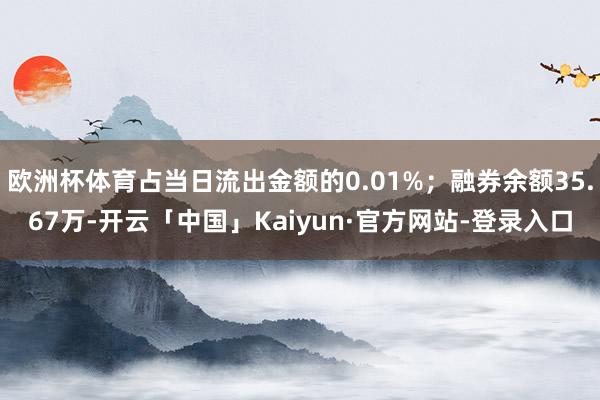 欧洲杯体育占当日流出金额的0.01%；融券余额35.67万-开云「中国」Kaiyun·官方网站-登录入口