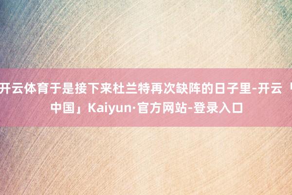 开云体育于是接下来杜兰特再次缺阵的日子里-开云「中国」Kaiyun·官方网站-登录入口