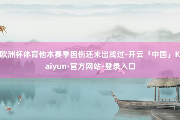 欧洲杯体育他本赛季因伤还未出战过-开云「中国」Kaiyun·官方网站-登录入口