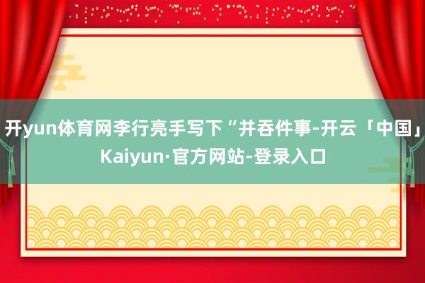 开yun体育网李行亮手写下“并吞件事-开云「中国」Kaiyun·官方网站-登录入口
