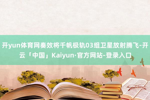 开yun体育网奏效将千帆极轨03组卫星放射腾飞-开云「中国」Kaiyun·官方网站-登录入口