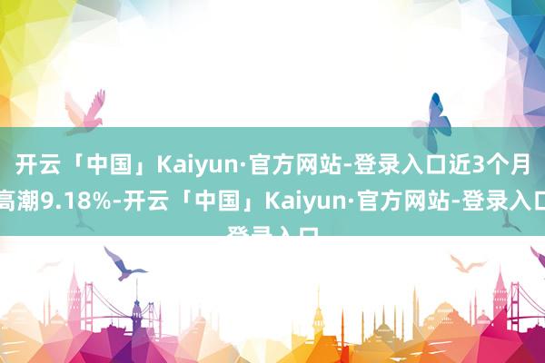 开云「中国」Kaiyun·官方网站-登录入口近3个月高潮9.18%-开云「中国」Kaiyun·官方网站-登录入口