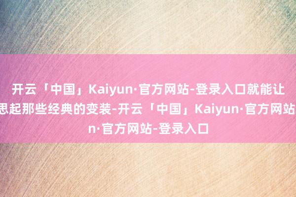 开云「中国」Kaiyun·官方网站-登录入口就能让东说念主思起那些经典的变装-开云「中国」Kaiyun·官方网站-登录入口