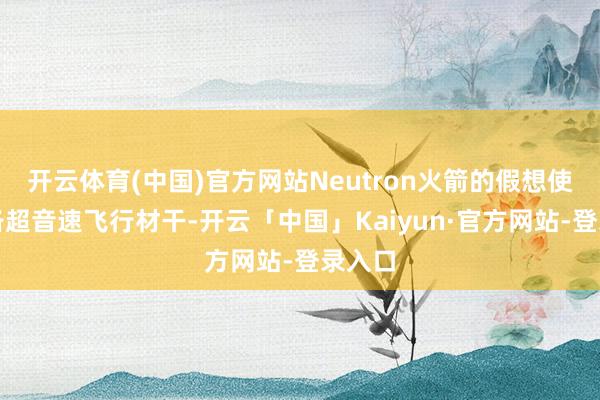 开云体育(中国)官方网站Neutron火箭的假想使其具备超音速飞行材干-开云「中国」Kaiyun·官方网站-登录入口