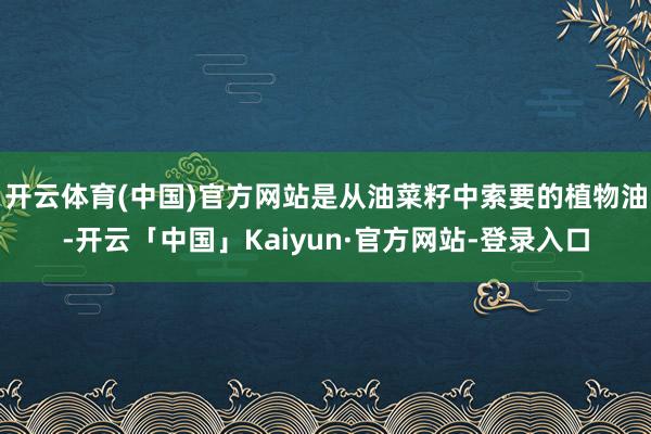 开云体育(中国)官方网站是从油菜籽中索要的植物油-开云「中国」Kaiyun·官方网站-登录入口