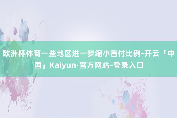欧洲杯体育　　一些地区进一步缩小首付比例-开云「中国」Kaiyun·官方网站-登录入口
