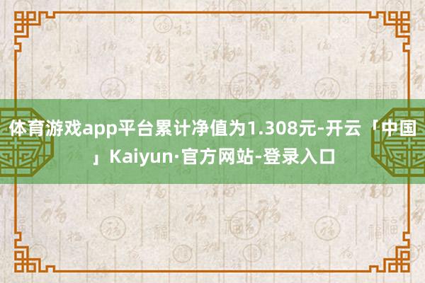 体育游戏app平台累计净值为1.308元-开云「中国」Kaiyun·官方网站-登录入口